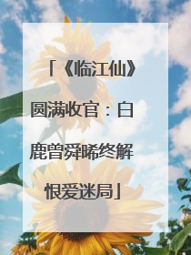 《临江仙》圆满收官：白鹿曾舜晞终解恨爱迷局