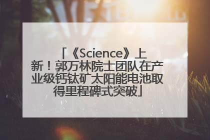 《Science》上新！郭万林院士团队在产业级钙钛矿太阳能电池取得里程碑式突破