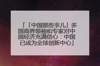「中国那些事儿」多国商界领袖和专家对中国经济充满信心：中国已成为全球创新中心