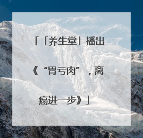 「养生堂」播出《“胃亏肉”，离癌进一步》