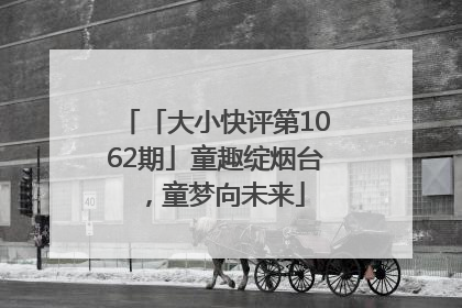 「大小快评第1062期」童趣绽烟台，童梦向未来