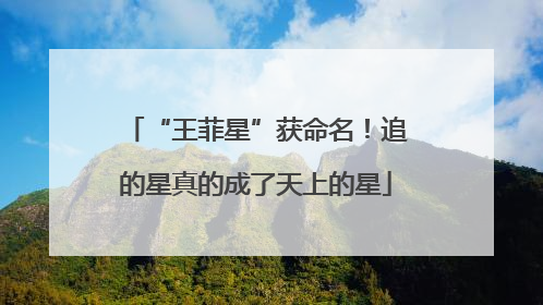 “王菲星”获命名！追的星真的成了天上的星