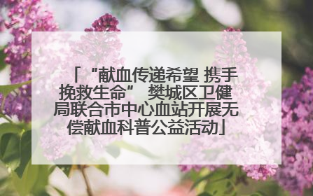 “献血传递希望 携手挽救生命” 樊城区卫健局联合市中心血站开展无偿献血科普公益活动