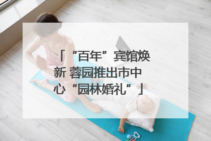 “百年”宾馆焕新 蓉园推出市中心“园林婚礼”