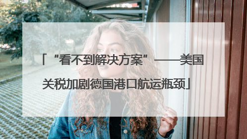 “看不到解决方案”——美国关税加剧德国港口航运瓶颈