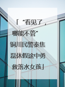 “看见了，哪能不管” 铜川民警秦焦磊休假途中勇救落水女孩
