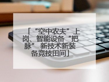 “空中农夫”上岗、智能设备“把脉” 新技术新装备竞技田间
