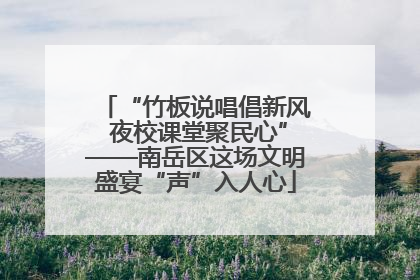 “竹板说唱倡新风 夜校课堂聚民心”——南岳区这场文明盛宴“声”入人心
