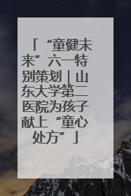 “童健未来”六一特别策划｜山东大学第二医院为孩子献上“童心处方”