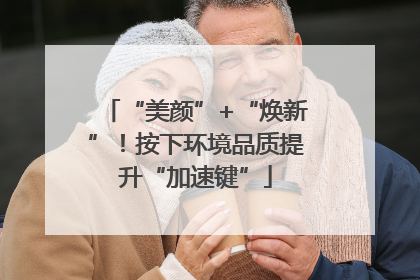 “美颜”+“焕新”！按下环境品质提升“加速键”