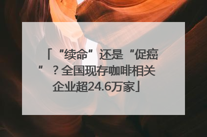 “续命”还是“促癌”？全国现存咖啡相关企业超24.6万家