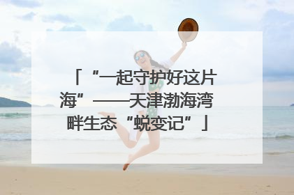 “一起守护好这片海”——天津渤海湾畔生态“蜕变记”