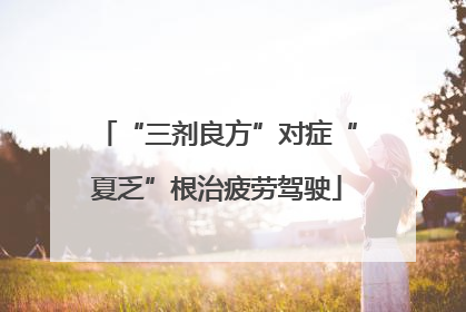 “三剂良方”对症“夏乏”根治疲劳驾驶