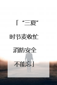 “三夏”时节麦收忙 消防安全不能忘