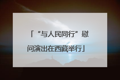 “与人民同行”慰问演出在西藏举行
