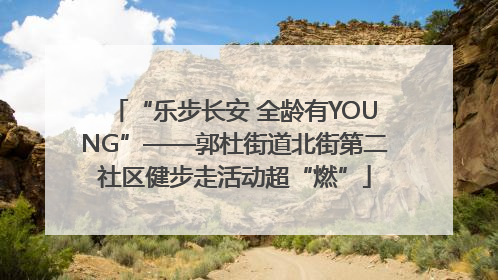 “乐步长安 全龄有YOUNG”——郭杜街道北街第二社区健步走活动超“燃”