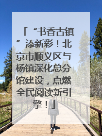 “书香古镇”添新彩！北京市顺义区与杨镇深化总分馆建设，点燃全民阅读新引擎！