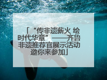 “传非遗薪火 绘时代华章”——齐鲁非遗推荐官展示活动邀你来参加