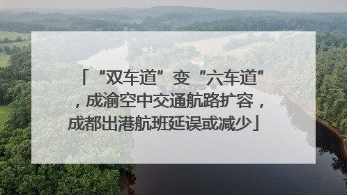 “双车道”变“六车道”，成渝空中交通航路扩容，成都出港航班延误或减少