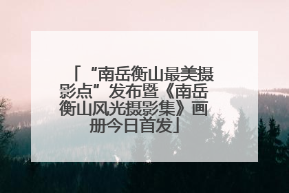 “南岳衡山最美摄影点”发布暨《南岳衡山风光摄影集》画册今日首发