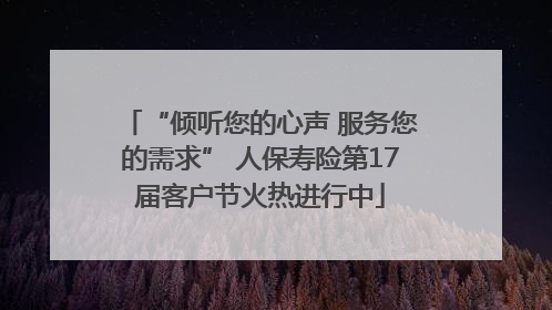 “倾听您的心声 服务您的需求” 人保寿险第17届客户节火热进行中