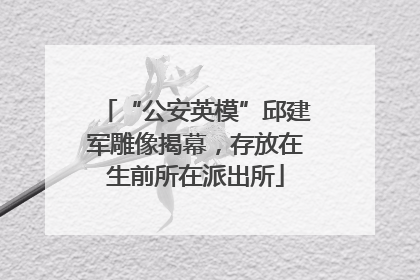 “公安英模”邱建军雕像揭幕，存放在生前所在派出所