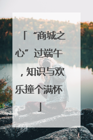 “商城之心”过端午，知识与欢乐撞个满怀