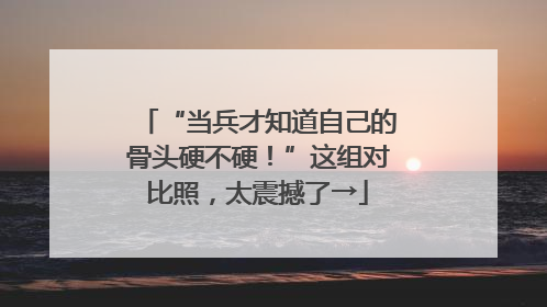 “当兵才知道自己的骨头硬不硬！”这组对比照，太震撼了→