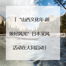 “山西文化年·超级好风光”日本采风活动在大同启动