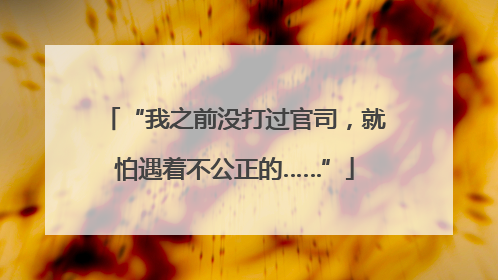 “我之前没打过官司，就怕遇着不公正的……”