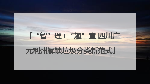 “智”理+“趣”宣 四川广元利州解锁垃圾分类新范式