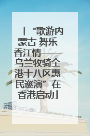 “歌游内蒙古 舞乐香江情——乌兰牧骑全港十八区惠民巡演”在香港启动
