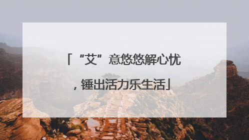 “艾”意悠悠解心忧，锤出活力乐生活