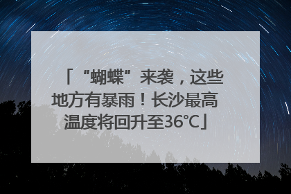 “蝴蝶”来袭，这些地方有暴雨！长沙最高温度将回升至36℃