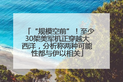 “规模空前”！至少30架美军机正穿越大西洋，分析称两种可能性都与伊以相关