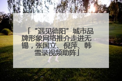 “遇见德阳”城市品牌形象网络推介走进无锡，张国立、倪萍、韩雪录视频助阵