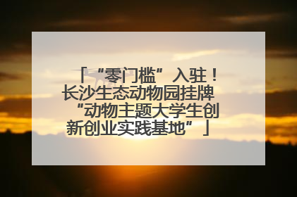 “零门槛”入驻！长沙生态动物园挂牌“动物主题大学生创新创业实践基地”