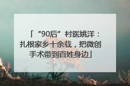 “90后”村医姚洋：扎根家乡十余载，把微创手术带到百姓身边