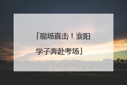 现场直击！襄阳学子奔赴考场