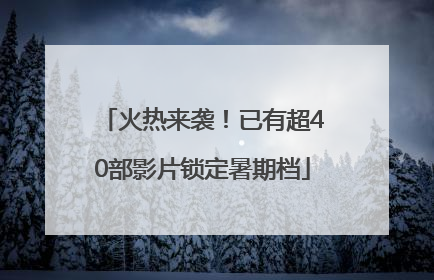 火热来袭！已有超40部影片锁定暑期档