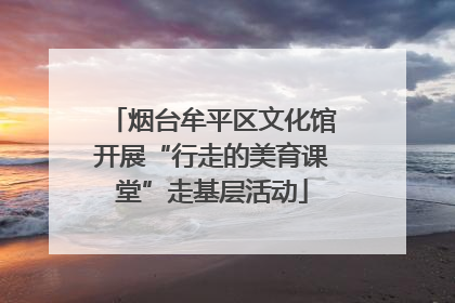 烟台牟平区文化馆开展“行走的美育课堂”走基层活动