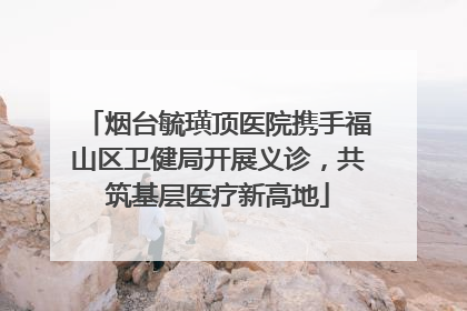 烟台毓璜顶医院携手福山区卫健局开展义诊，共筑基层医疗新高地