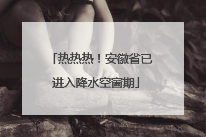 热热热！安徽省已进入降水空窗期
