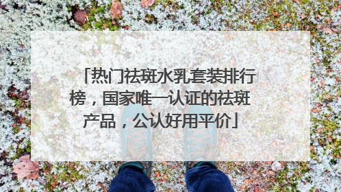 热门祛斑水乳套装排行榜，国家唯一认证的祛斑产品，公认好用平价