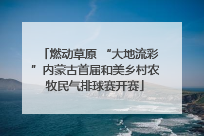 燃动草原 “大地流彩”内蒙古首届和美乡村农牧民气排球赛开赛