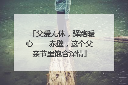 父爱无休，驿路暖心——赤壁，这个父亲节里饱含深情