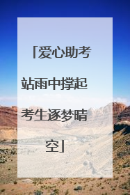 爱心助考站雨中撑起考生逐梦晴空
