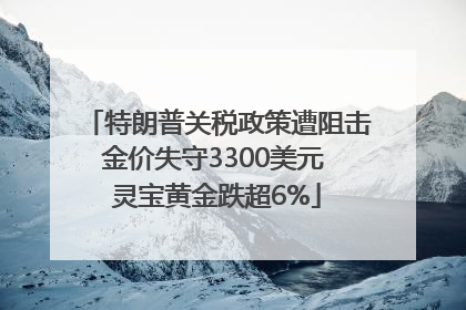 特朗普关税政策遭阻击金价失守3300美元 灵宝黄金跌超6%