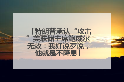 特朗普承认“攻击”美联储主席鲍威尔无效：我好说歹说，他就是不降息