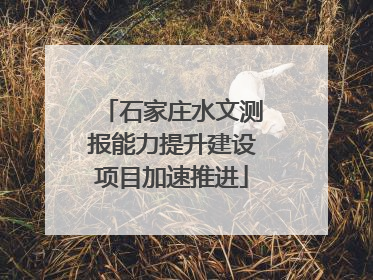 石家庄水文测报能力提升建设项目加速推进